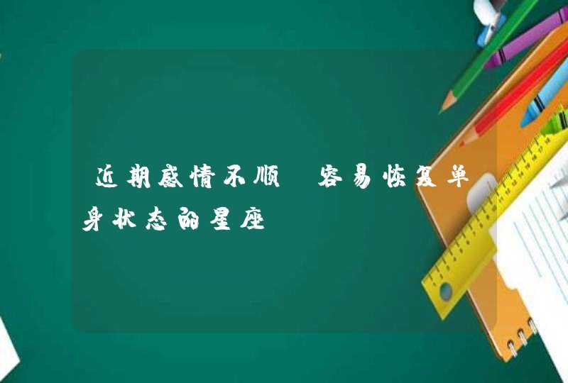 近期感情不顺 容易恢复单身状态的星座